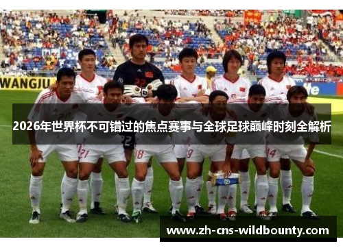 2026年世界杯不可错过的焦点赛事与全球足球巅峰时刻全解析