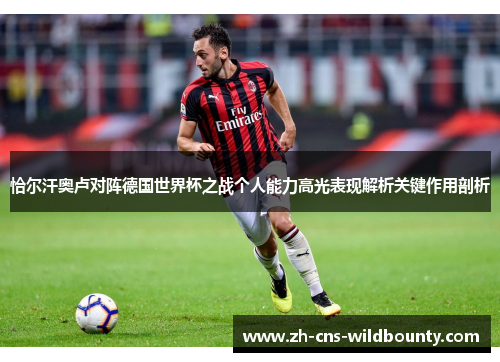恰尔汗奥卢对阵德国世界杯之战个人能力高光表现解析关键作用剖析