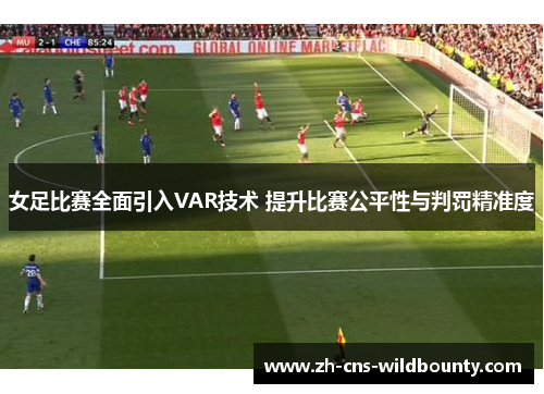 女足比赛全面引入VAR技术 提升比赛公平性与判罚精准度