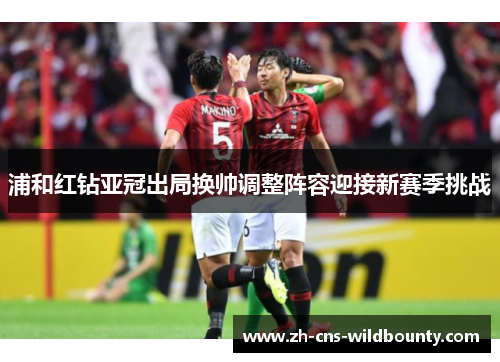 浦和红钻亚冠出局换帅调整阵容迎接新赛季挑战