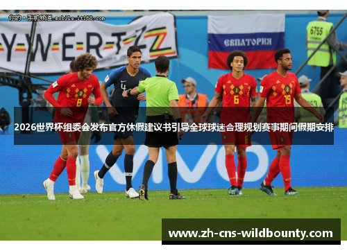 2026世界杯组委会发布官方休假建议书引导全球球迷合理规划赛事期间假期安排 2026世界杯组委会发布官方休假建议书引导全球球迷合理规划赛事期间假期安排