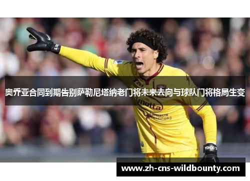 奥乔亚合同到期告别萨勒尼塔纳老门将未来去向与球队门将格局生变 奥乔亚合同到期告别萨勒尼塔纳老门将未来去向与球队门将格局生变