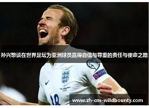 孙兴慜谈在世界足坛为亚洲球员赢得自信与尊重的责任与使命之路 孙兴慜谈在世界足坛为亚洲球员赢得自信与尊重的责任与使命之路