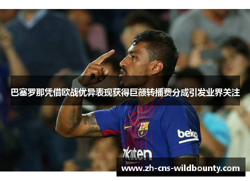 巴塞罗那凭借欧战优异表现获得巨额转播费分成引发业界关注 巴塞罗那凭借欧战优异表现获得巨额转播费分成引发业界关注