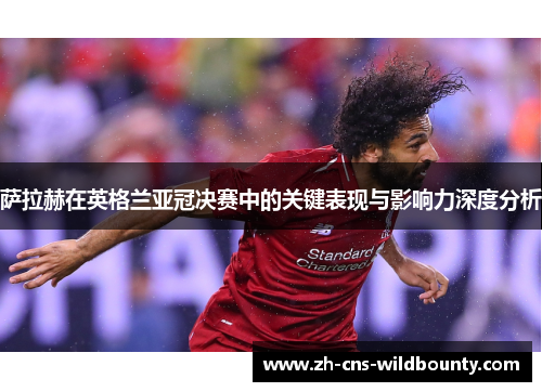萨拉赫在英格兰亚冠决赛中的关键表现与影响力深度分析