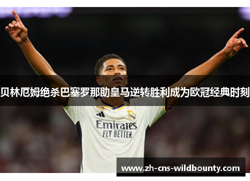 贝林厄姆绝杀巴塞罗那助皇马逆转胜利成为欧冠经典时刻