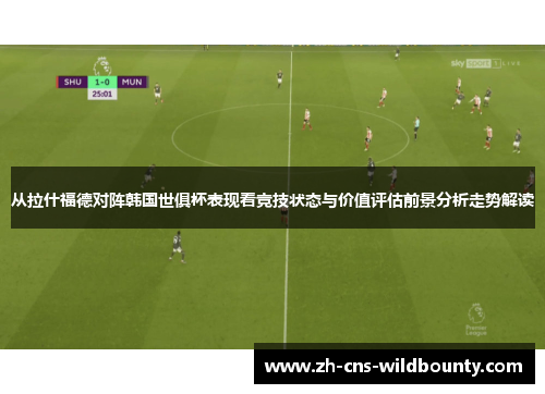 从拉什福德对阵韩国世俱杯表现看竞技状态与价值评估前景分析走势解读