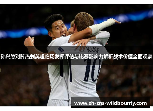 孙兴慜对阵热刺英超临场发挥评估与比赛影响力解析战术价值全面观察 孙兴慜对阵热刺英超临场发挥评估与比赛影响力解析战术价值全面观察