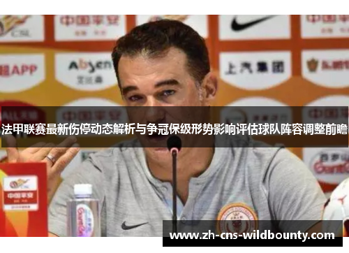 法甲联赛最新伤停动态解析与争冠保级形势影响评估球队阵容调整前瞻 法甲联赛最新伤停动态解析与争冠保级形势影响评估球队阵容调整前瞻