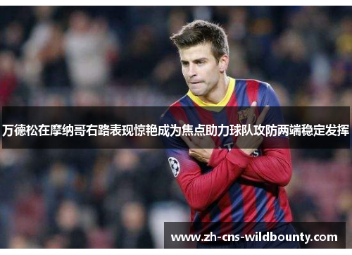万德松在摩纳哥右路表现惊艳成为焦点助力球队攻防两端稳定发挥 万德松在摩纳哥右路表现惊艳成为焦点助力球队攻防两端稳定发挥