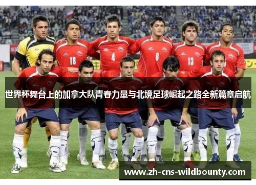 世界杯舞台上的加拿大队青春力量与北境足球崛起之路全新篇章启航 世界杯舞台上的加拿大队青春力量与北境足球崛起之路全新篇章启航