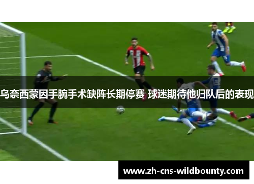 乌奈西蒙因手腕手术缺阵长期停赛 球迷期待他归队后的表现 乌奈西蒙因手腕手术缺阵长期停赛 球迷期待他归队后的表现