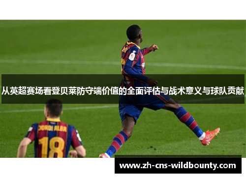 从英超赛场看登贝莱防守端价值的全面评估与战术意义与球队贡献 从英超赛场看登贝莱防守端价值的全面评估与战术意义与球队贡献