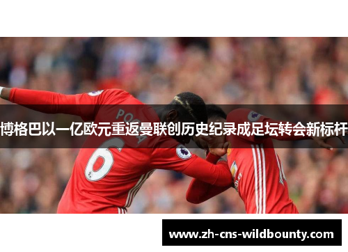 博格巴以一亿欧元重返曼联创历史纪录成足坛转会新标杆
